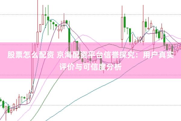 股票怎么配资 京海配资平台信誉探究：用户真实评价与可信度分析