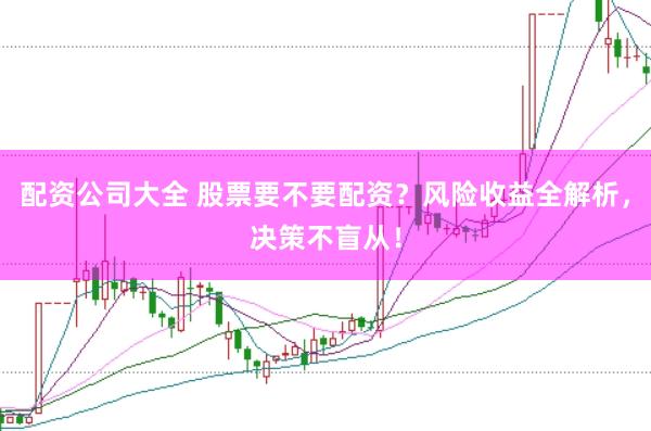 配资公司大全 股票要不要配资？风险收益全解析，决策不盲从！