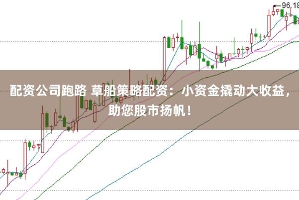 配资公司跑路 草船策略配资：小资金撬动大收益，助您股市扬帆！