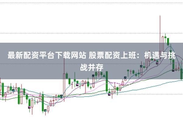 最新配资平台下载网站 股票配资上班：机遇与挑战并存