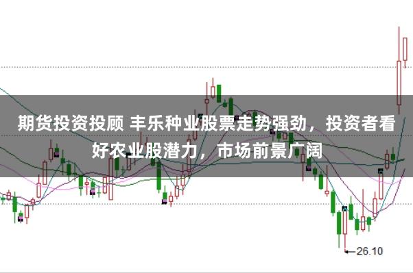 期货投资投顾 丰乐种业股票走势强劲，投资者看好农业股潜力，市场前景广阔