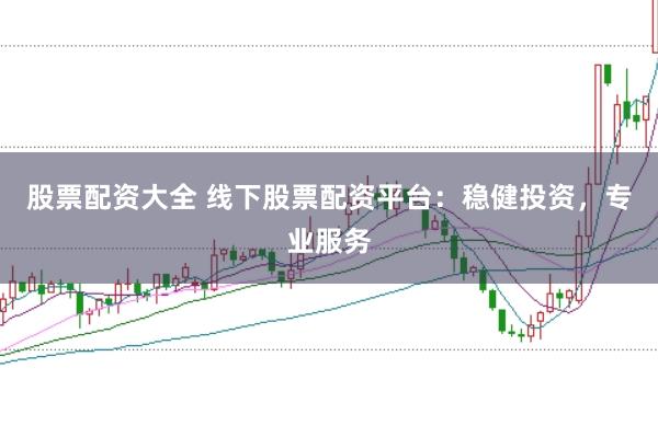 股票配资大全 线下股票配资平台：稳健投资，专业服务