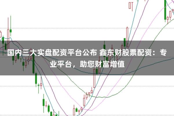 国内三大实盘配资平台公布 鑫东财股票配资:专业平台,助您财富增值