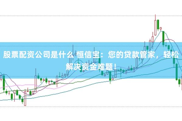 股票配资公司是什么 恒信宝：您的贷款管家，轻松解决资金难题！