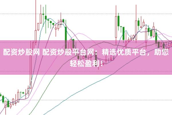 配资炒股网 配资炒股平台网：精选优质平台，助您轻松盈利！