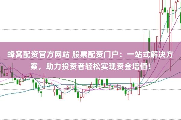 蜂窝配资官方网站 股票配资门户：一站式解决方案，助力投资者轻松实现资金增值！