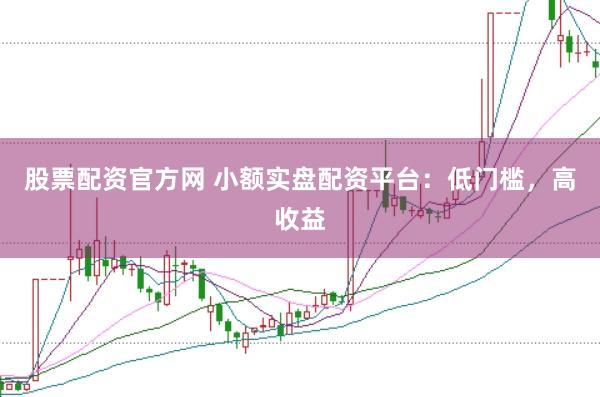 股票配资官方网 小额实盘配资平台：低门槛，高收益