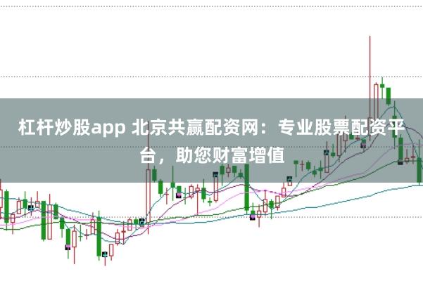 杠杆炒股app 北京共赢配资网：专业股票配资平台，助您财富增值
