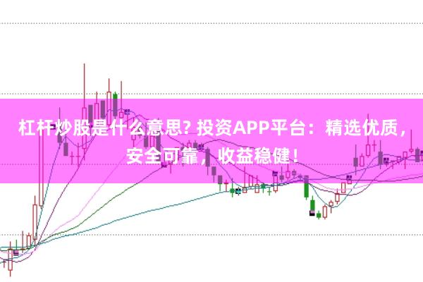 杠杆炒股是什么意思? 投资APP平台：精选优质，安全可靠，收益稳健！
