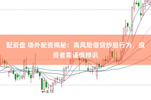 配资盘 场外配资揭秘：高风险借贷炒股行为，投资者需谨慎辨识