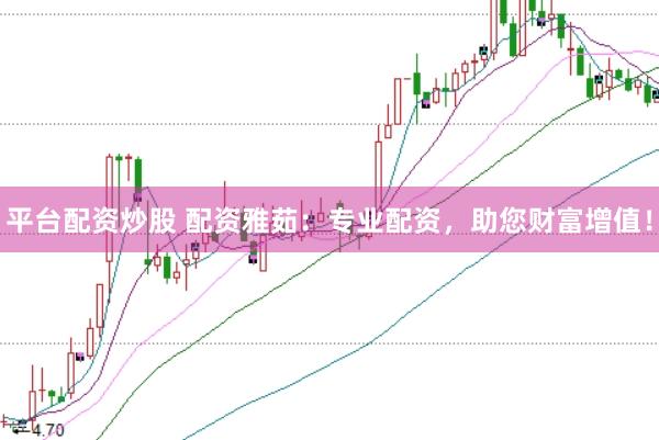 平台配资炒股 配资雅茹：专业配资，助您财富增值！