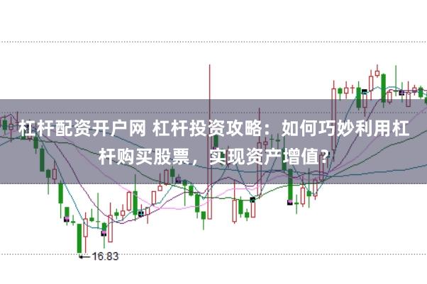 杠杆配资开户网 杠杆投资攻略：如何巧妙利用杠杆购买股票，实现资产增值？