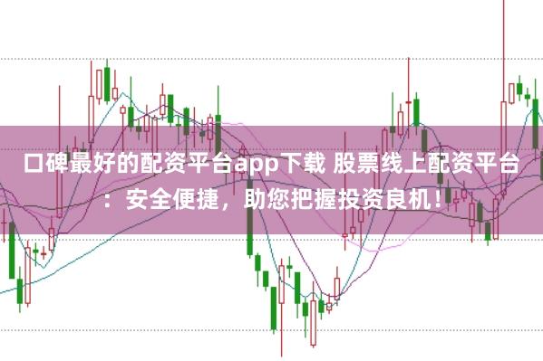 口碑最好的配资平台app下载 股票线上配资平台：安全便捷，助您把握投资良机！