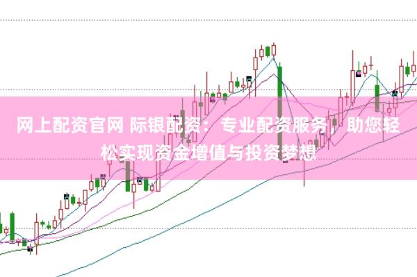 网上配资官网 际银配资：专业配资服务，助您轻松实现资金增值与投资梦想