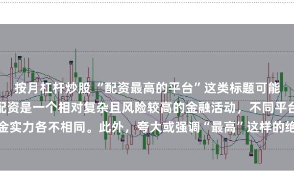 按月杠杆炒股 “配资最高的平台”这类标题可能涉及误导性信息，因为配资是一个相对复杂且风险较高的金融活动，不同平台提供的配资服务和资金实力各不相同。此外，夸大或强调“最高”这样的绝对化词汇可能会引起读者的误解和不必要的风险暴露。