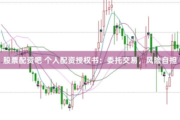 股票配资吧 个人配资授权书：委托交易，风险自担