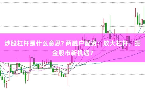 炒股杠杆是什么意思? 两融户配资：放大杠杆，掘金股市新机遇？
