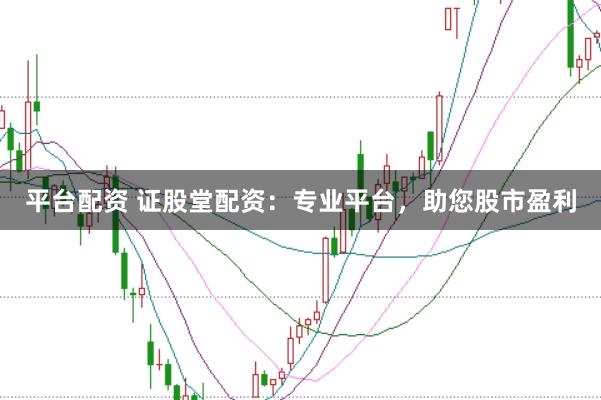 平台配资 证股堂配资：专业平台，助您股市盈利