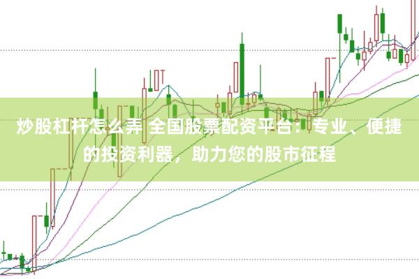 炒股杠杆怎么弄 全国股票配资平台：专业、便捷的投资利器，助力您的股市征程