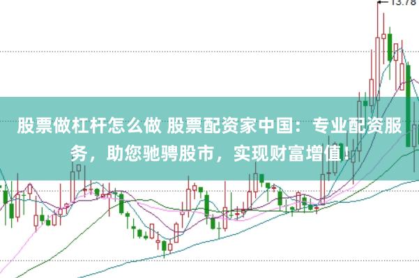 股票做杠杆怎么做 股票配资家中国：专业配资服务，助您驰骋股市，实现财富增值！