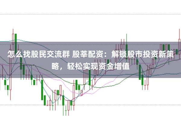 怎么找股民交流群 股莘配资：解锁股市投资新策略，轻松实现资金增值
