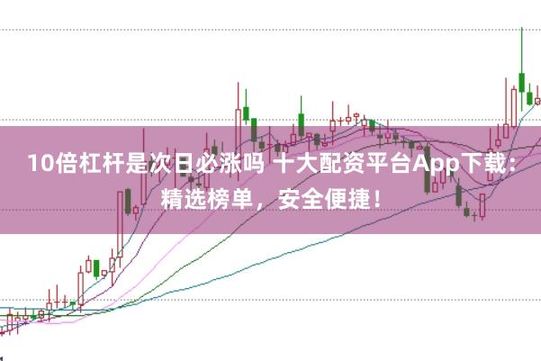 10倍杠杆是次日必涨吗 十大配资平台App下载：精选榜单，安全便捷！