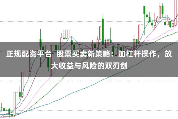 正规配资平台  股票买卖新策略：加杠杆操作，放大收益与风险的双刃剑