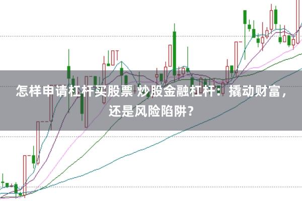 怎样申请杠杆买股票 炒股金融杠杆：撬动财富，还是风险陷阱？