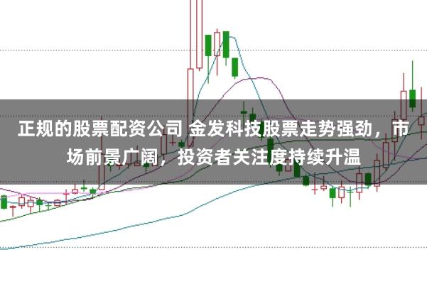 正规的股票配资公司 金发科技股票走势强劲，市场前景广阔，投资者关注度持续升温