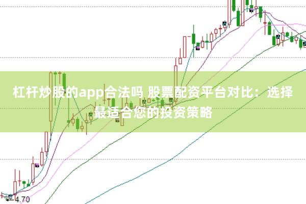 杠杆炒股的app合法吗 股票配资平台对比：选择最适合您的投资策略