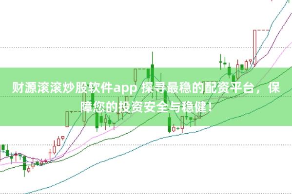 财源滚滚炒股软件app 探寻最稳的配资平台，保障您的投资安全与稳健！