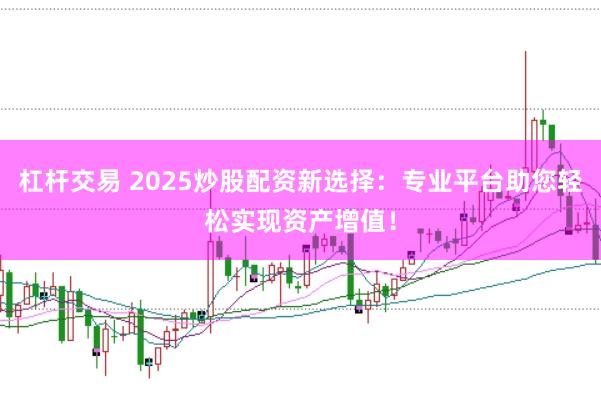杠杆交易 2025炒股配资新选择：专业平台助您轻松实现资产增值！