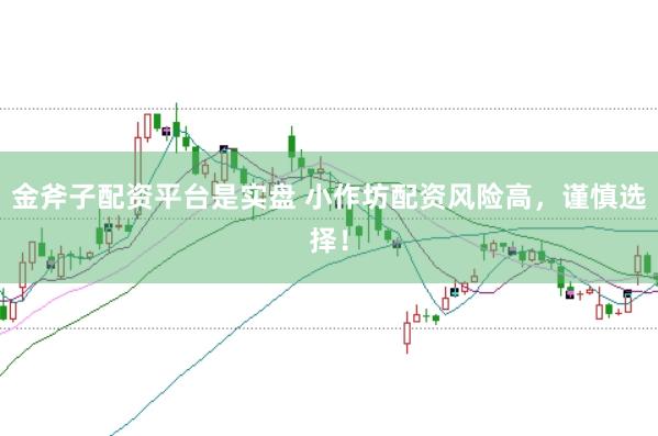金斧子配资平台是实盘 小作坊配资风险高，谨慎选择！