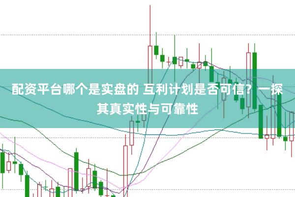 配资平台哪个是实盘的 互利计划是否可信？一探其真实性与可靠性