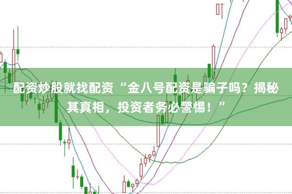 配资炒股就找配资 “金八号配资是骗子吗？揭秘其真相，投资者务必警惕！”