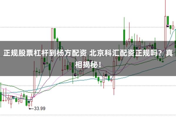 正规股票杠杆到杨方配资 北京科汇配资正规吗？真相揭秘！