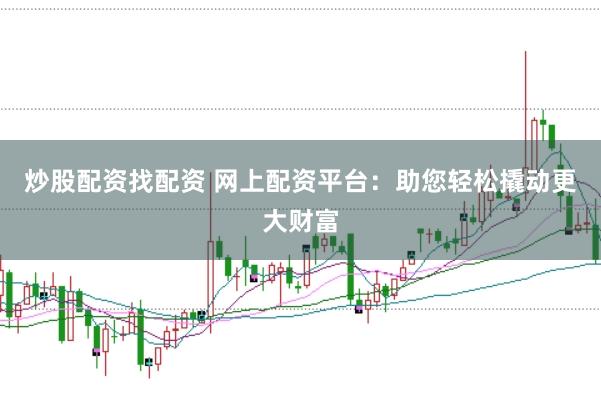 炒股配资找配资 网上配资平台：助您轻松撬动更大财富