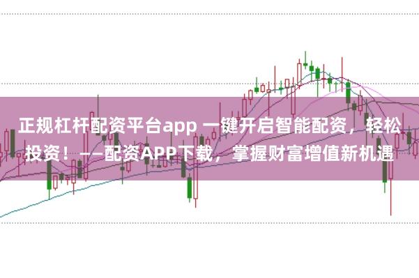 正规杠杆配资平台app 一键开启智能配资，轻松投资！——配资APP下载，掌握财富增值新机遇