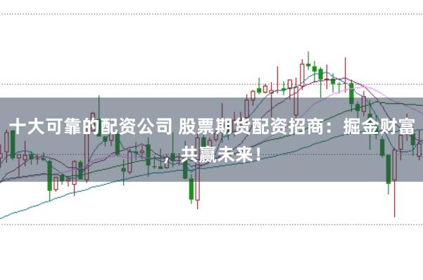 十大可靠的配资公司 股票期货配资招商：掘金财富，共赢未来！