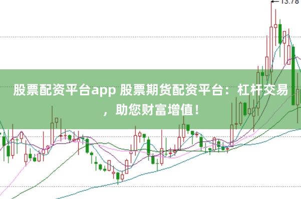 股票配资平台app 股票期货配资平台：杠杆交易，助您财富增值！