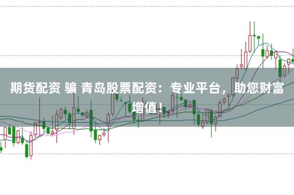 期货配资 骗 青岛股票配资：专业平台，助您财富增值！