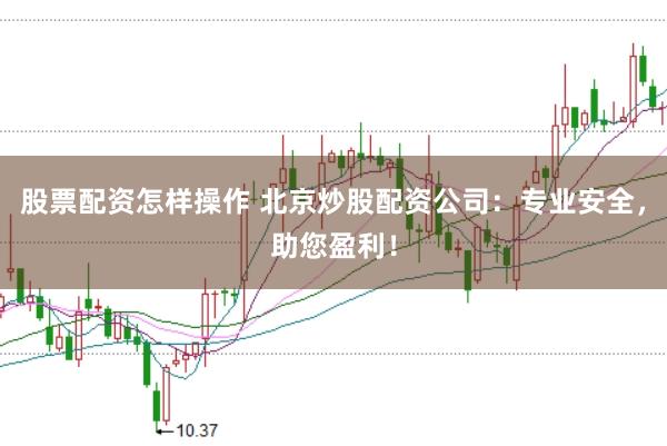 股票配资怎样操作 北京炒股配资公司：专业安全，助您盈利！