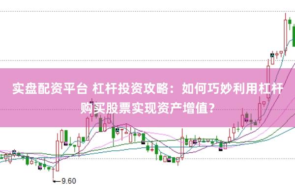 实盘配资平台 杠杆投资攻略：如何巧妙利用杠杆购买股票实现资产增值？