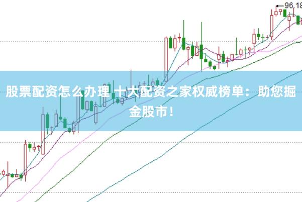股票配资怎么办理 十大配资之家权威榜单：助您掘金股市！