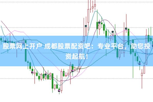 股票网上开户 成都股票配资吧：专业平台，助您投资起航！