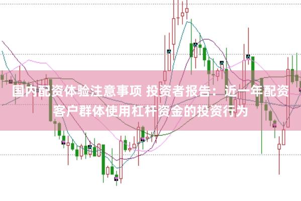 国内配资体验注意事项 投资者报告：近一年配资客户群体使用杠杆资金的投资行为
