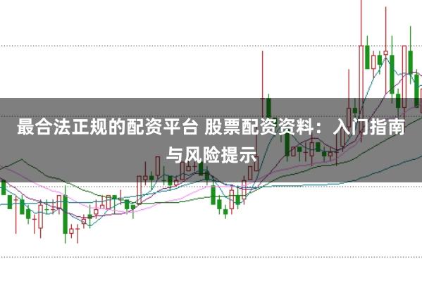 最合法正规的配资平台 股票配资资料：入门指南与风险提示