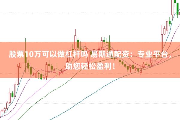 股票10万可以做杠杆吗 易期通配资：专业平台，助您轻松盈利！