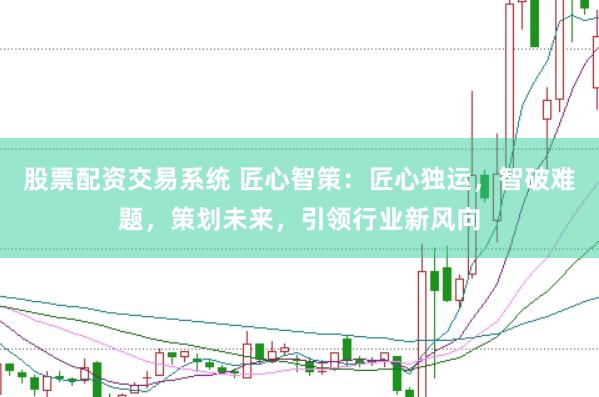 股票配资交易系统 匠心智策：匠心独运，智破难题，策划未来，引领行业新风向
