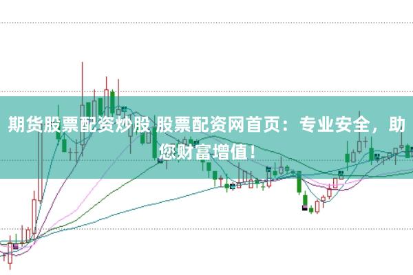 期货股票配资炒股 股票配资网首页：专业安全，助您财富增值！